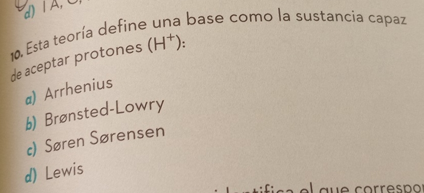 Esta teoría define una base como la sustancia capaz
de aceptar protones (H^+) :
a) Arrhenius
b) Brønsted-Lowry
c) Søren Sørensen
d) Lewis