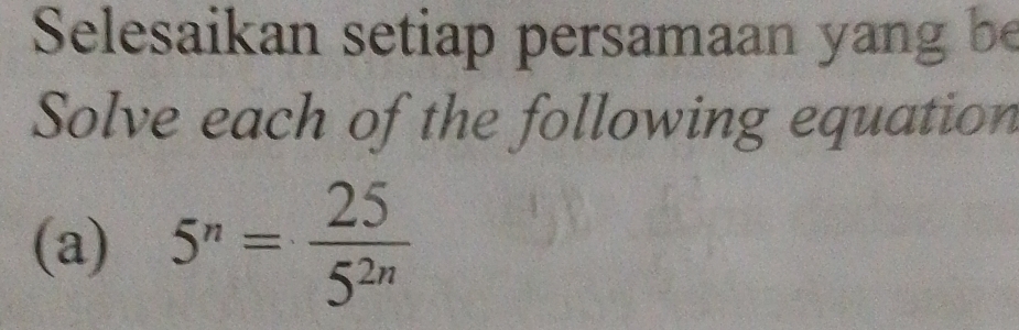 Selesaikan setiap persamaan yang be 
Solve each of the following equation 
(a) 5^n= 25/5^(2n) 