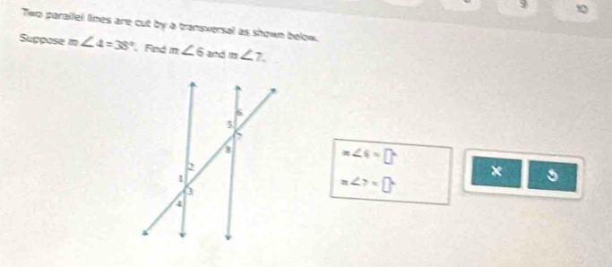 Two parailel lines are cut by a transversal as shown below. 
Suppose m ∠ 4=38° Fnd m∠ 6 and m∠ 7.
m∠ 6=□°
n∠ 7=□° × 。