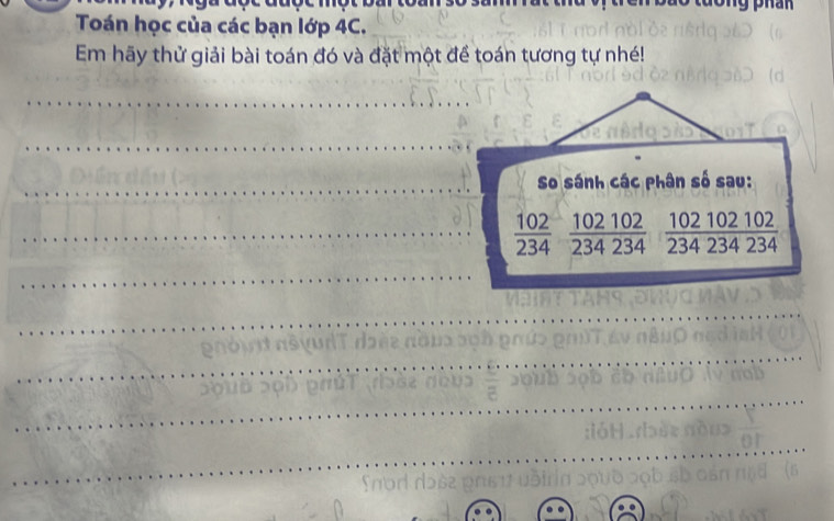 Toán học của các bạn lớp 4C. 
Em hãy thử giải bài toán đó và đặt một đề toán tương tự nhé! 
So sánh các phân số sau:
 102/234   102102/234234   102102102/234234234 