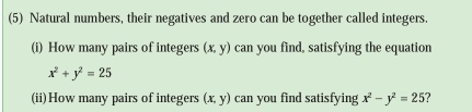 (5) Natural numbers, their negatives and zero can be together called integers. 
(i) How many pairs of integers (x,y) can you find, satisfying the equation
x^2+y^2=25
(ii)How many pairs of integers (x,y) can you find satisfying x^2-y^2=25