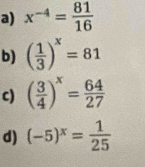 x^(-4)= 81/16 
b) ( 1/3 )^x=81
c) ( 3/4 )^x= 64/27 
d) (-5)^x= 1/25 