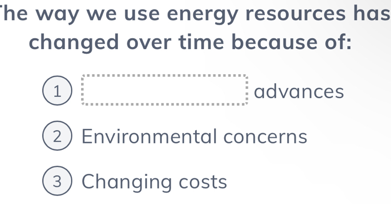 he way we use energy resources has 
changed over time because of: 
1 advances 
2Environmental concerns 
3) Changing costs