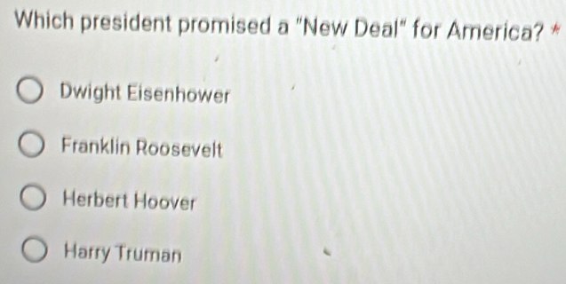 Which president promised a "New Deal" for America? *
Dwight Eisenhower
Franklin Roosevelt
Herbert Hoover
Harry Truman