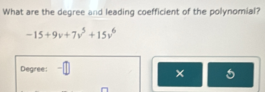 What are the degree and leading coefficient of the polynomial?
-15+9v+7v^5+15v^6
Degree: