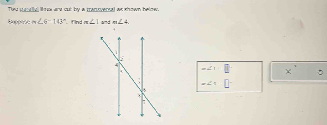 Two paralle! lines are cut by a transversal as shown below. 
Suppose m∠ 6=143° 、 Find m∠ 1 and m∠ 4. 
1
m∠ 1=□°
x^(·)5
m∠ 4=□°