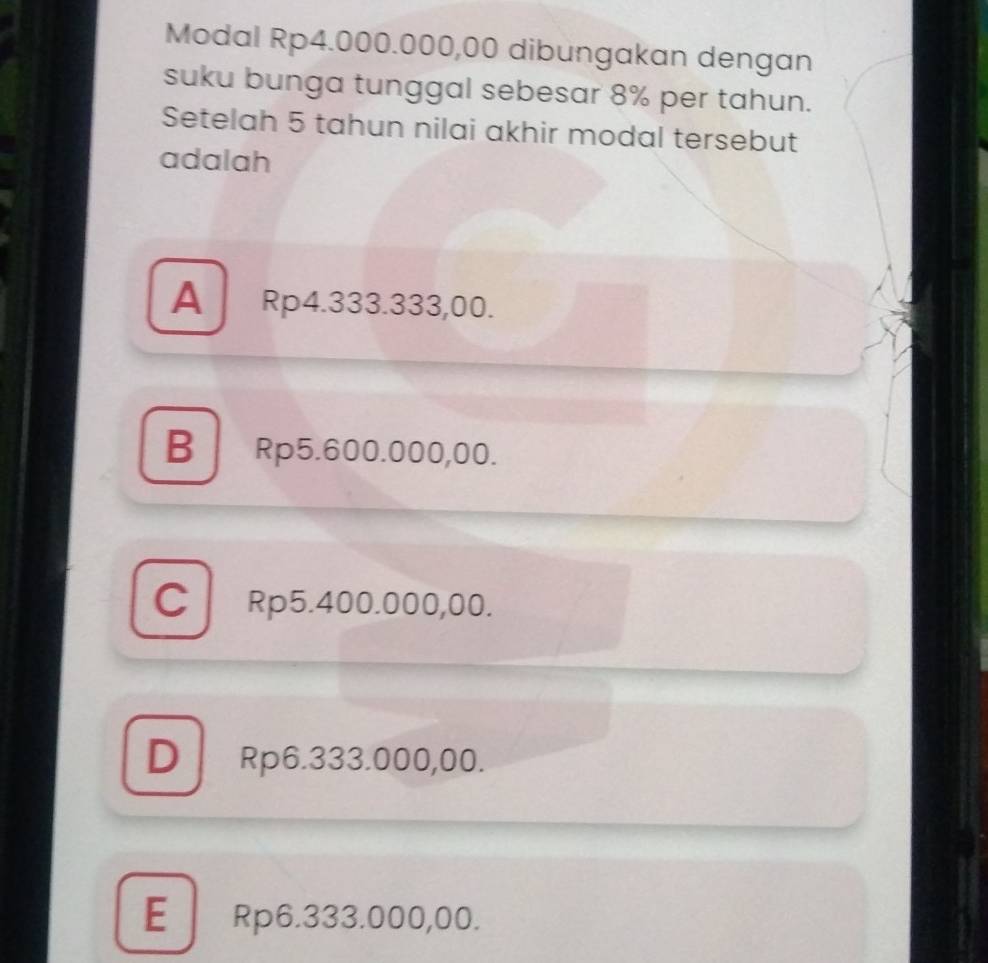 Modal Rp4.000.000,00 dibungakan dengan
suku bunga tunggal sebesar 8% per tahun.
Setelah 5 tahun nilai akhir modal tersebut
adalah
A Rp4.333.333,00.
B Rp5.600.000,00.
C Rp5.400.000,00.
D Rp6.333.000,00.
E Rp6.333.000,00.