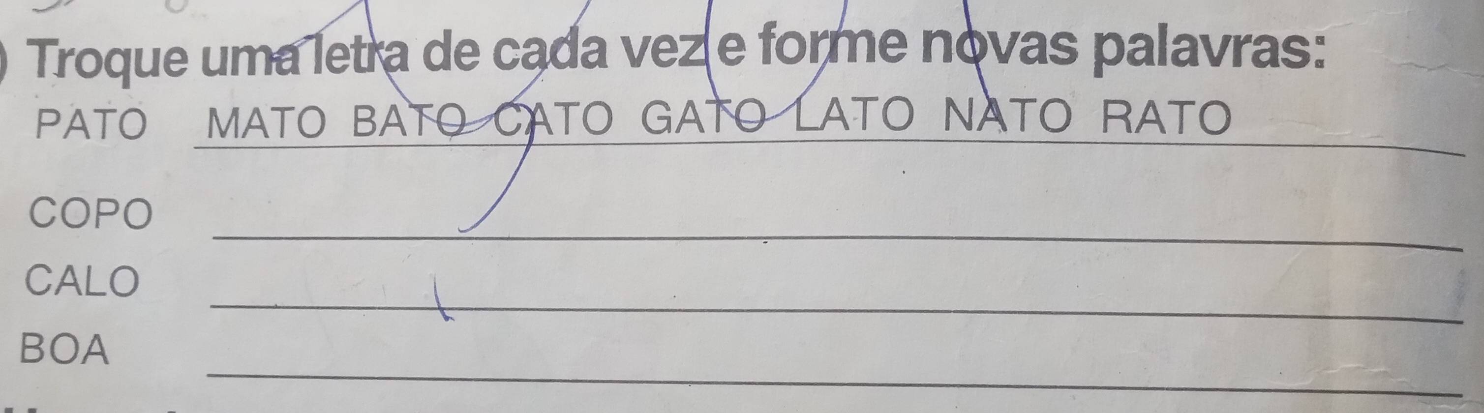 Troque uma letra de cada vez e forme novas palavras: 
_ 
PATO MATO BATO CATO GATO LATO NATO RATO 
_ 
_ 
COPO 
_ 
CALO 
_ 
BOA