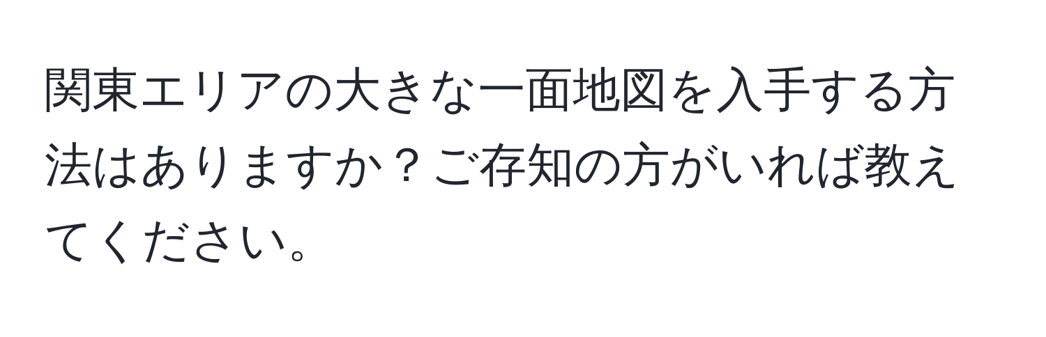 関東エリアの大きな一面地図を入手する方法はありますか？ご存知の方がいれば教えてください。