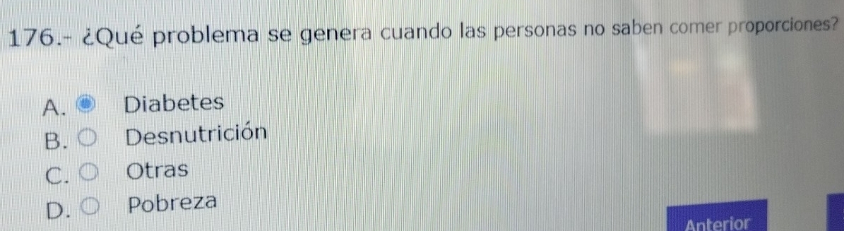 176.- ¿Qué problema se genera cuando las personas no saben comer proporciones?
A. Diabetes
B. Desnutrición
C. Otras
D. Pobreza
Anterior