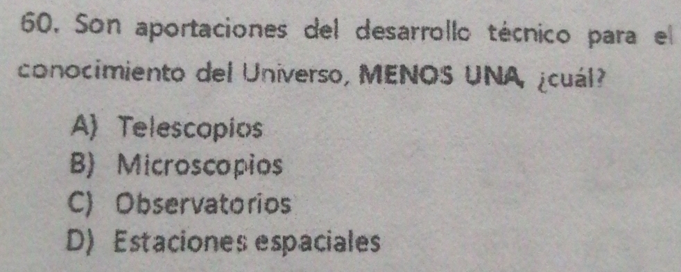 Son aportaciones del desarrollo técnico para el
conocimiento del Universo, MENOS UNA, ¿cuál
A) Telescopios
B) Microscopios
C) Observatorios
D) Estaciones espaciales