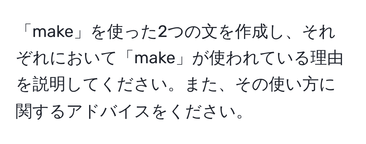 「make」を使った2つの文を作成し、それぞれにおいて「make」が使われている理由を説明してください。また、その使い方に関するアドバイスをください。