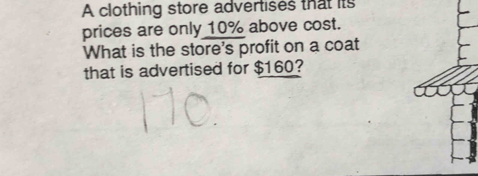 A clothing store advertises that its 
prices are only 10% above cost. 
What is the store's profit on a coat 
that is advertised for $160?