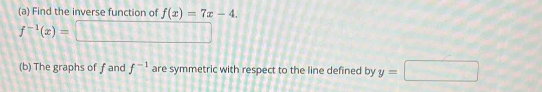Find the inverse function of f(x)=7x-4.
f^(-1)(x)=□
(b) The graphs of f and f^(-1) are symmetric with respect to the line defined by y=□