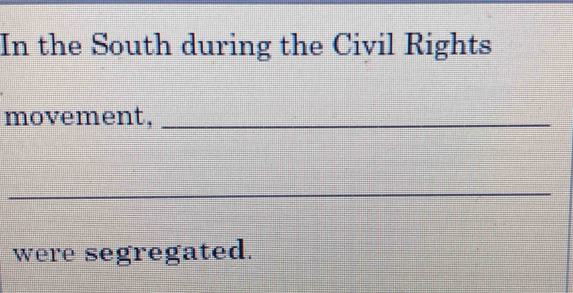 In the South during the Civil Rights 
movement,_ 
_ 
were segregated.