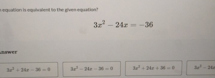 equation is equivalent to the given equation?
3x^2-24x=-36
nswer
3x^2+24x-36=0 3x^2-24x-36=0 3x^2+24x+36=0 3x^2-24x