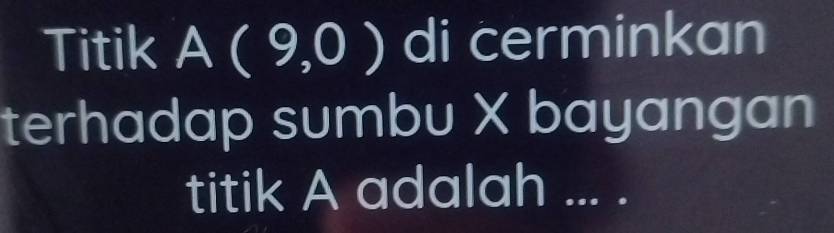 Titik A(9,0) di cerminkan 
terhadap sumbu X bayangan 
titik A adalah ... .