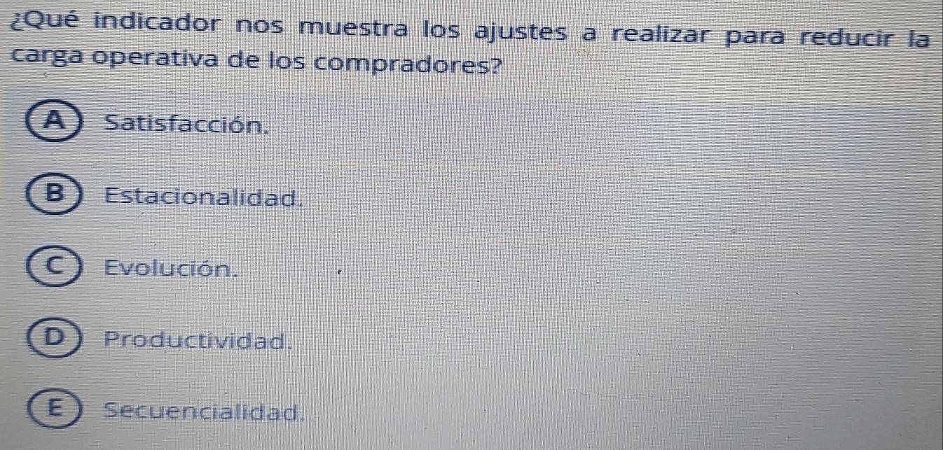 ¿Qué indicador nos muestra los ajustes a realizar para reducir la
carga operativa de los compradores?
A) Satisfacción.
B Estacionalidad.
C Evolución.
D Productividad.
ESecuencialidad.