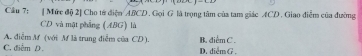 Cầu 7: [ Mức độ 2] Cho từ điện ABCD. Gọi G là trọng tâm của tam giác ACD. Giao điễm của đường
CD và một phẳng (ABG) là
A. điễm M (với M là trung điễm của CD ).
C. điểm D. D. diểm G . B. diểm C.