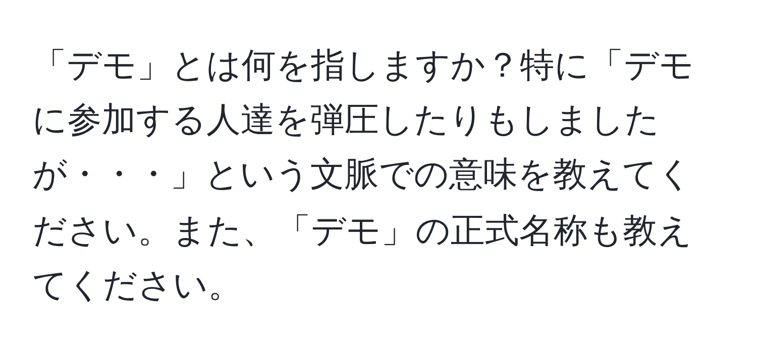 「デモ」とは何を指しますか？特に「デモに参加する人達を弾圧したりもしましたが・・・」という文脈での意味を教えてください。また、「デモ」の正式名称も教えてください。