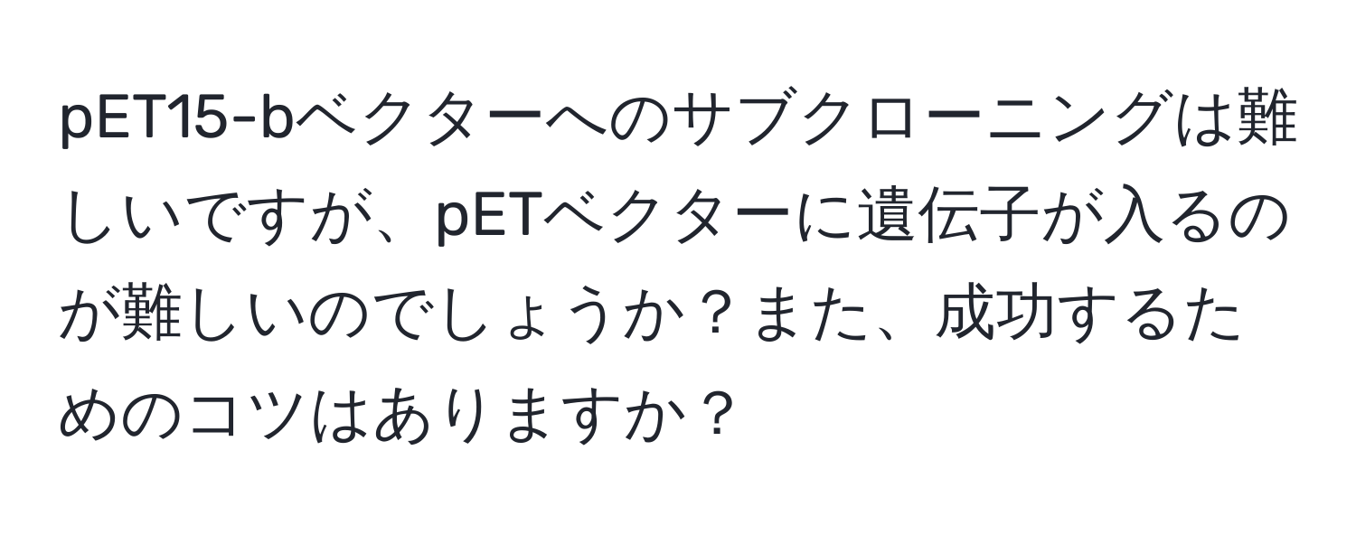 pET15-bベクターへのサブクローニングは難しいですが、pETベクターに遺伝子が入るのが難しいのでしょうか？また、成功するためのコツはありますか？