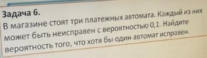 3адача 6. 
В магазине стояτ τри πлатежныех автомата. Каждыйиз них 
может быτь неисπравен с вероятностыо 0,1. Найдите 
вероятность того, что хотя бы один автомат ислравен.