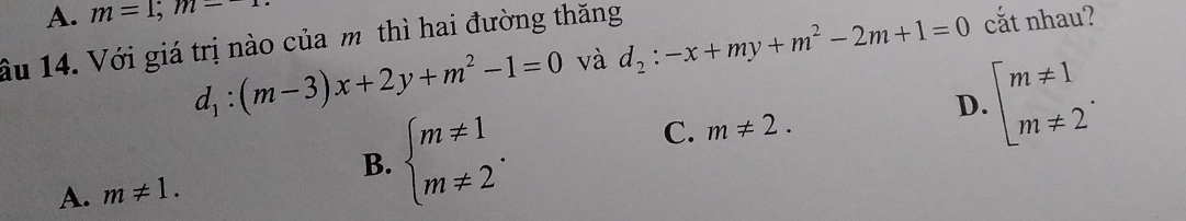 A. m=1; m-
d_1:(m-3)x+2y+m^2-1=0 và d_2:-x+my+m^2-2m+1=0 cắt nhau?
âu 14. Với giá trị nào của mô thì hai đường thăng
D. beginarrayl m!= 1 m!= 2endarray..
B. beginarrayl m!= 1 m!= 2endarray..
C. m!= 2.
A. m!= 1.