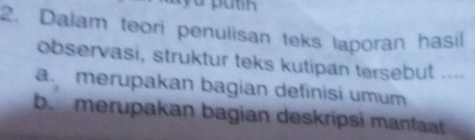 Dalam teori penulisan teks laporan hasil 
observasi, struktur teks kutipan tersebut .... 
a. merupakan bagian definisi umum 
b. merupakan bagian deskripsi manfat