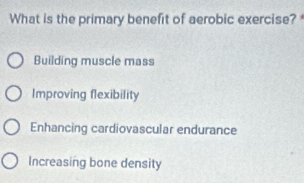 What is the primary benefit of aerobic exercise?
Building muscle mass
Improving flexibility
Enhancing cardiovascular endurance
Increasing bone density