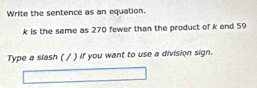 Write the sentence as an equation.
k is the same as 270 fewer than the product of k and 59
Type a siash ( / ) if you want to use a division sign.