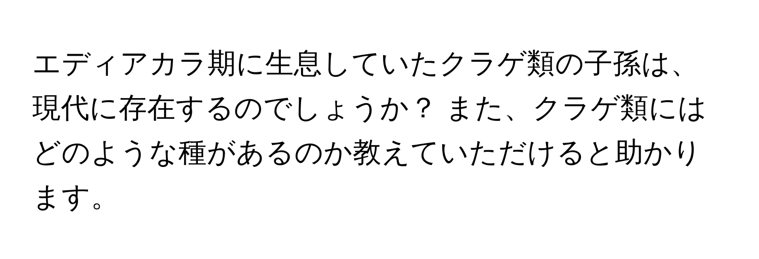 エディアカラ期に生息していたクラゲ類の子孫は、現代に存在するのでしょうか？ また、クラゲ類にはどのような種があるのか教えていただけると助かります。