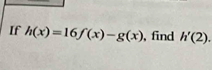 If h(x)=16f(x)-g(x) , find h'(2).