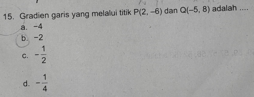 Gradien garis yang melalui titik P(2,-6) dan Q(-5,8) adalah ....
a. -4
b. -2
C. - 1/2 
d. - 1/4 