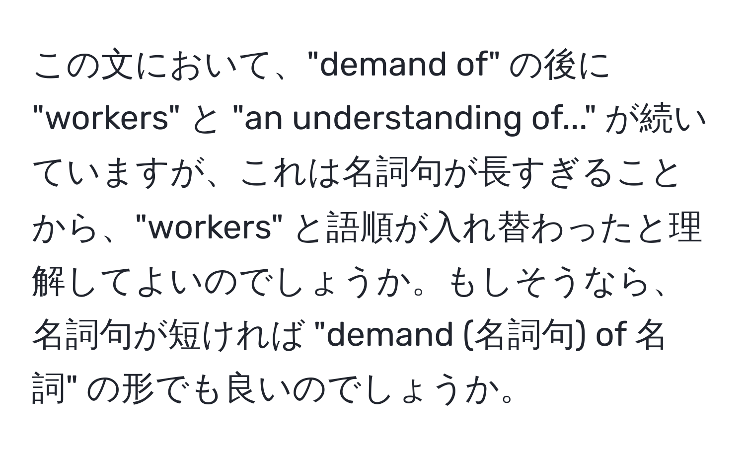 この文において、"demand of" の後に "workers" と "an understanding of..." が続いていますが、これは名詞句が長すぎることから、"workers" と語順が入れ替わったと理解してよいのでしょうか。もしそうなら、名詞句が短ければ "demand (名詞句) of 名詞" の形でも良いのでしょうか。