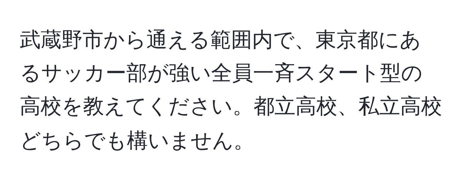 武蔵野市から通える範囲内で、東京都にあるサッカー部が強い全員一斉スタート型の高校を教えてください。都立高校、私立高校どちらでも構いません。