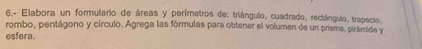 6.- Elabora un formulario de áreas y perímetros de: triángulo, cuadrado, rectángulo, trapecio, 
rombo, pentágono y círculo. Agrega las fórmulas para obtener el volumen de un prisma, pirámide y 
esfera.