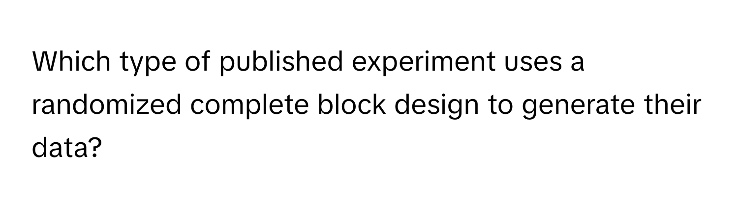 Which type of published experiment uses a randomized complete block design to generate their data?