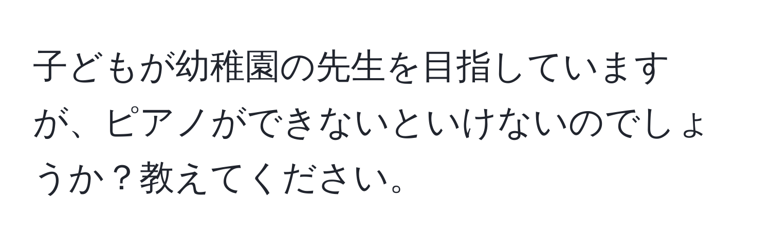 子どもが幼稚園の先生を目指していますが、ピアノができないといけないのでしょうか？教えてください。