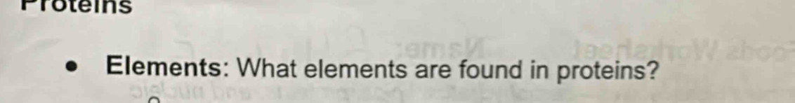 Proteins 
Elements: What elements are found in proteins?