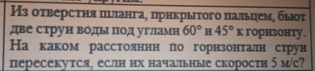 Из оτверсτηя πеланга, πрикрыτого πальцемς быοт 
две струн воды под углламн 60° H 45° K горнзонту. 
На каком расстоянни ло горизонталн струи 
пересекутся, если их начальные скорости 5 м/с?