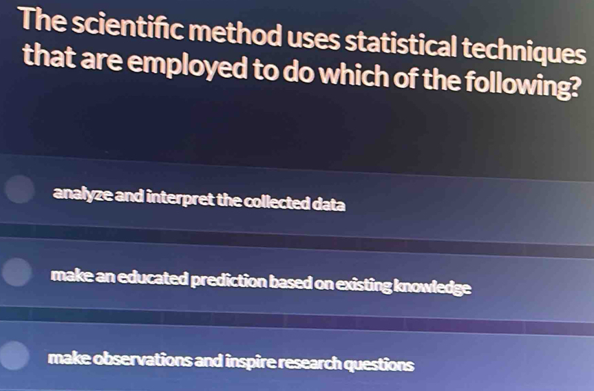 The scientifc method uses statistical techniques
that are employed to do which of the following?
analyze and interpret the collected data
make an educated prediction based on existing knowledge
make observations and inspire research questions