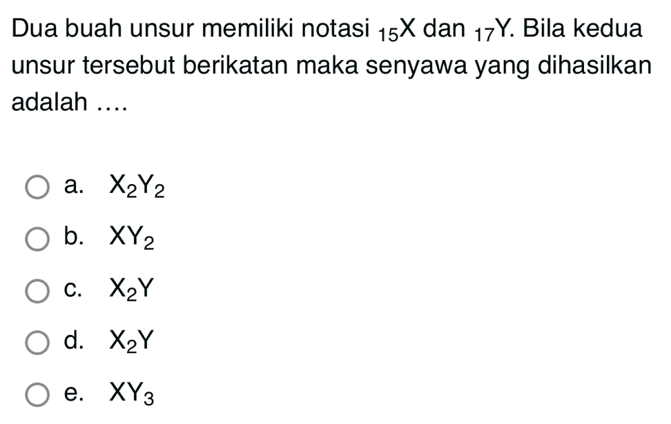 Dua buah unsur memiliki notasi _15X dan 17^ Bila kedua
unsur tersebut berikatan maka senyawa yang dihasilkan
adalah ....
a. X_2Y_2
b. XY_2
C. X_2Y
d. X_2Y
e. XY_3