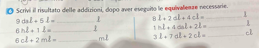 Scrivi il risultato delle addizioni, dopo aver eseguito le equivalenze necessarie.
9dal+5l= _ 
L 
_ 8ell +2dell +4cell =

6hell +1ell = _ 
_ 1hell +4daell +2ell =
_ 6cl+2ml=
3ell +7dell +2cell = _