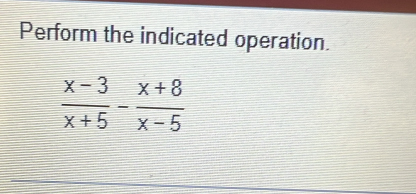 Perform the indicated operation.
 (x-3)/x+5 - (x+8)/x-5 