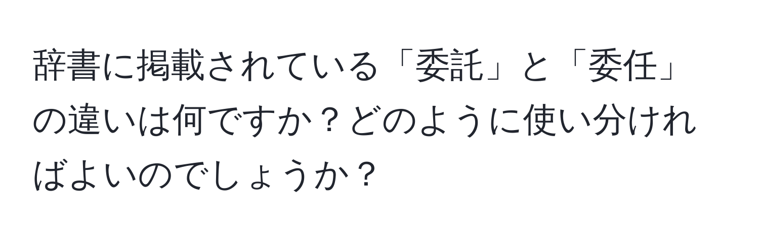 辞書に掲載されている「委託」と「委任」の違いは何ですか？どのように使い分ければよいのでしょうか？