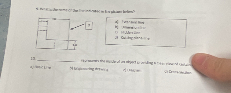 What is the name of the line indicated in the picture below?
a) Extension line
b) Dimension line
c) Hidden Line
d) Cutting plane line
10._ represents the inside of an object providing a clear view of certain
a) Basic Line b) Engineering drawing c) Diagram d) Cross-section