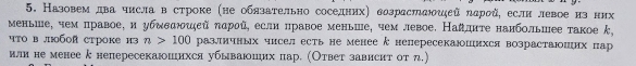 Назовем два числа в строке (не обязательно соседних) возрасΙаιεῦ ηарой, если левое из них 
меньше, чем правое, и убмδιεй πдроῦ, если πравое меньше, чем левое. Найдите нанбольшее такое k, 
чтов лобой строке из n>100 различных чисел есть не менее κ непересекаюшихся возрастаюших пар 
или не менее г непересекаюшихся убываюших пар. Ответ зависит от л.)