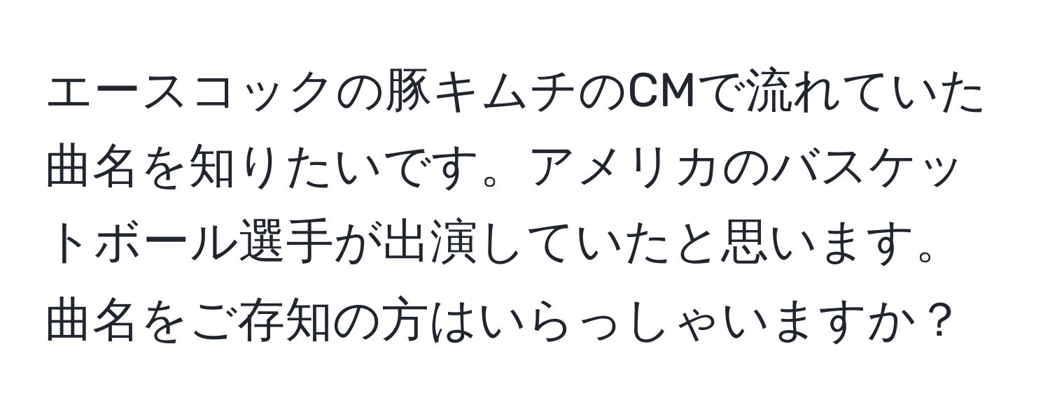 エースコックの豚キムチのCMで流れていた曲名を知りたいです。アメリカのバスケットボール選手が出演していたと思います。曲名をご存知の方はいらっしゃいますか？