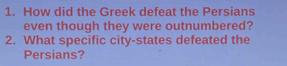 How did the Greek defeat the Persians 
even though they were outnumbered? 
2. What specific city-states defeated the 
Persians?