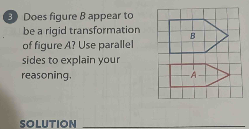 Does figure B appear to 
be a rigid transformation 
of figure A? Use parallel 
sides to explain your 
reasoning. 
SOLUTION_